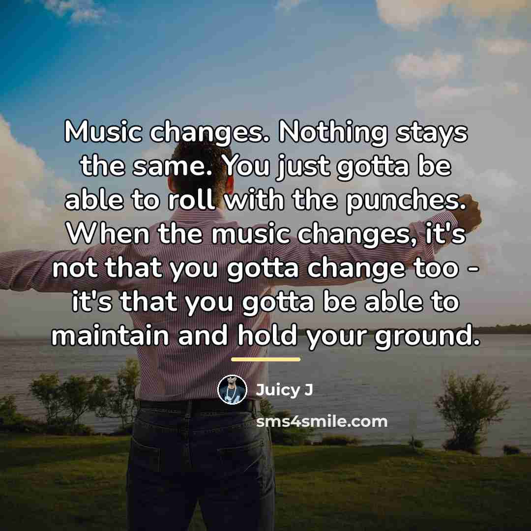 “Music changes. Nothing stays the same. You just gotta be…” quote by Juicy J