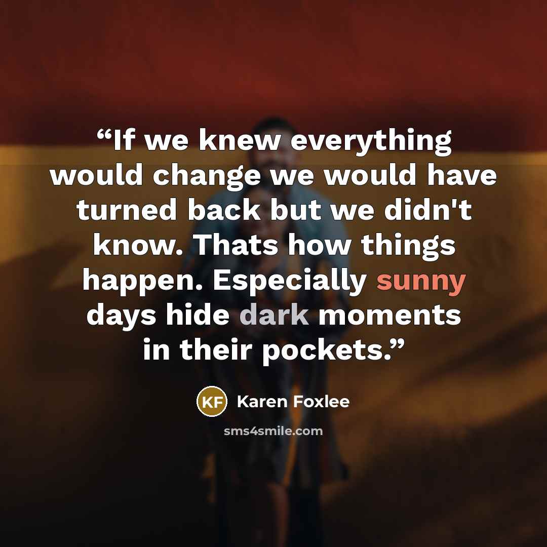 “If we knew everything would change we would have turned back but we didn't know. Thats how things happen. Especially sunny days hide dark moments in their pockets.” quote by Karen Foxlee
