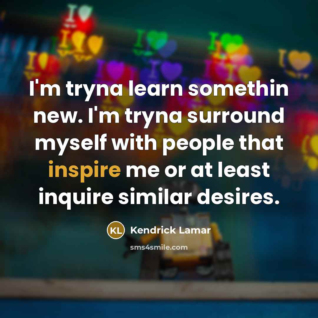 “I'm tryna learn somethin new. I'm tryna surround myself with…” quote by Kendrick Lamar