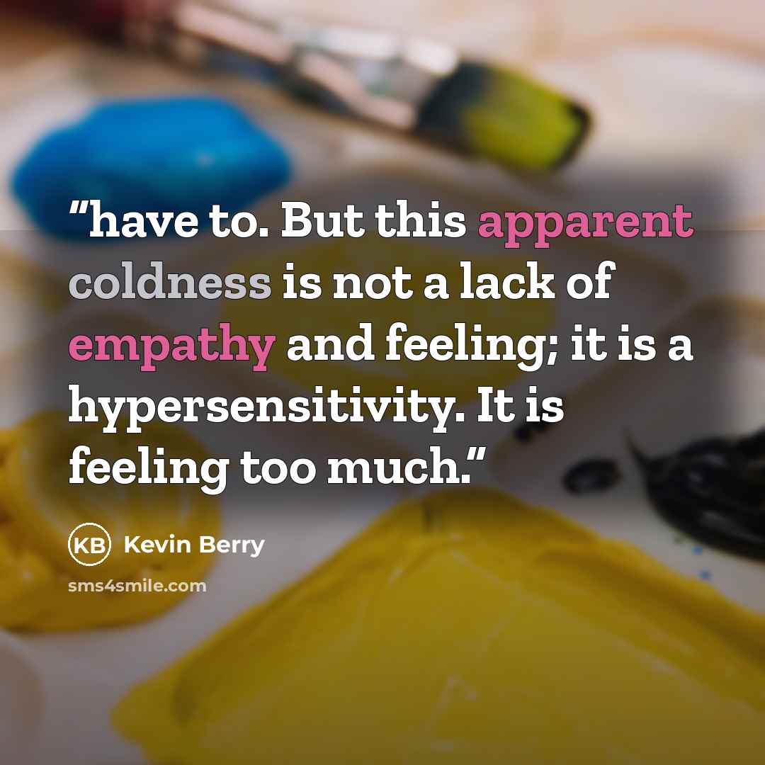 “have to. But this apparent coldness is not a lack of empathy and feeling; it is a hypersensitivity. It is feeling too much.” quote by Kevin Berry