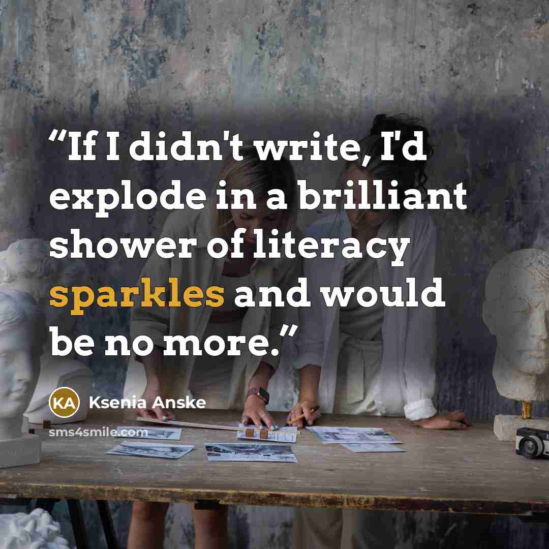 “If I didn't write, I'd explode in a brilliant shower of literacy sparkles and would be no more.” quote by Ksenia Anske