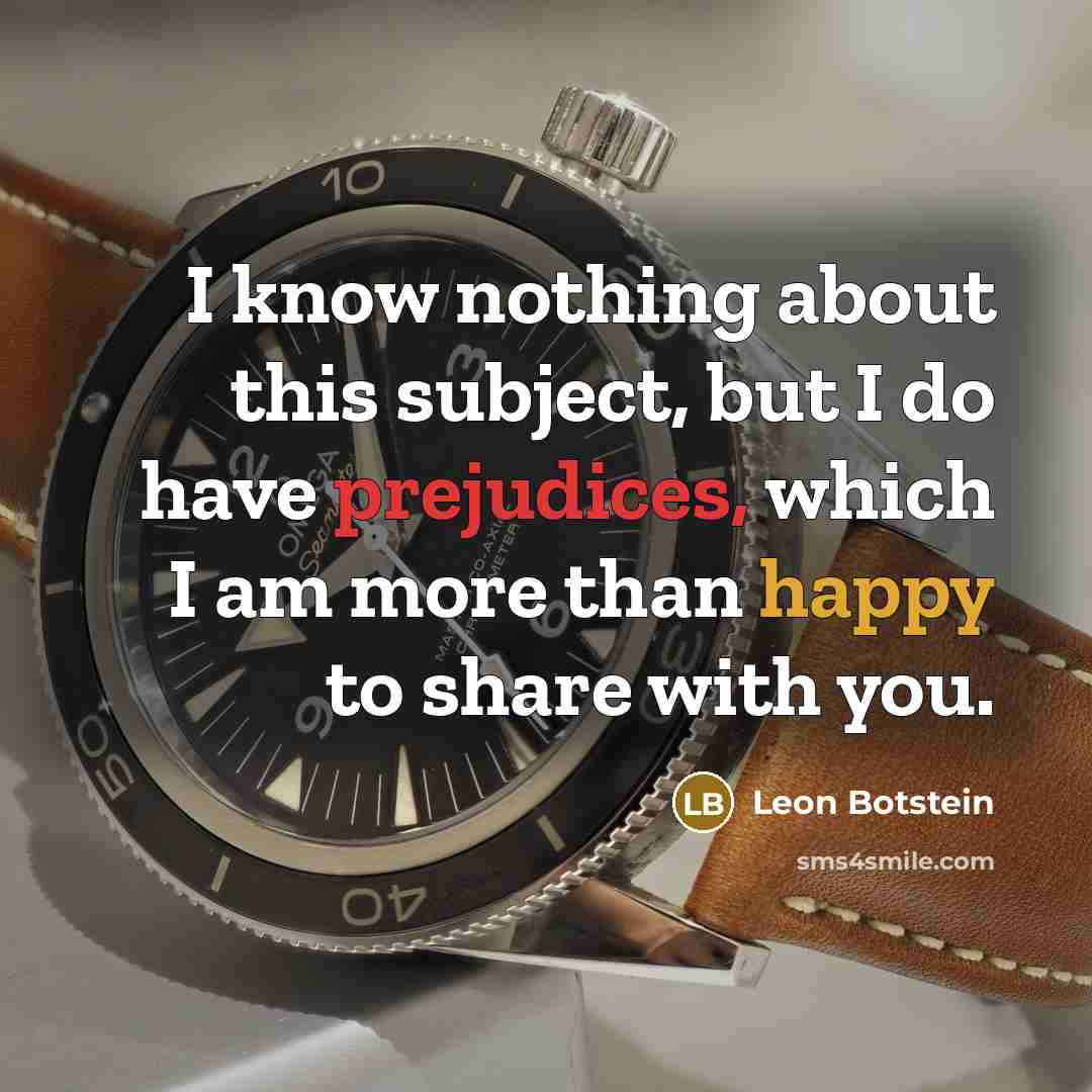 “I know nothing about this subject, but I do have prejudices, which I am more than happy to share with you.” quote by Leon Botstein