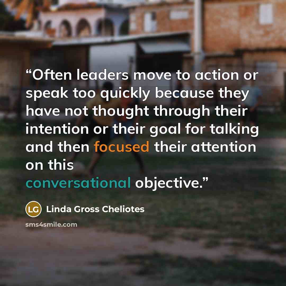 “Often leaders move to action or speak too quickly because they have not thought through their intention or their goal for talking and then focused their attention on this conversational objective.” quote by Linda Gross Cheliotes