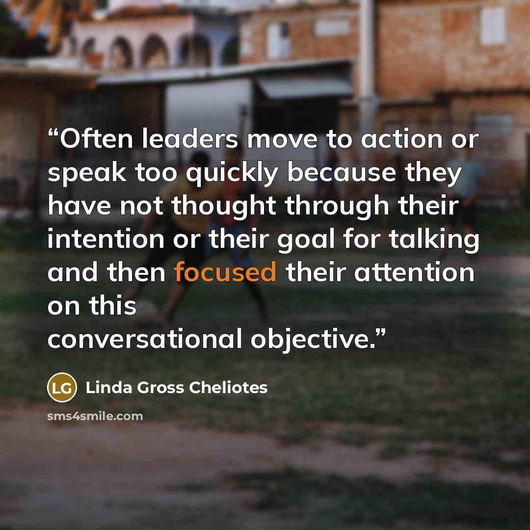 “Often leaders move to action or speak too quickly because they have not thought through their intention or their goal for talking and then focused their attention on this conversational objective.” quote by Linda Gross Cheliotes