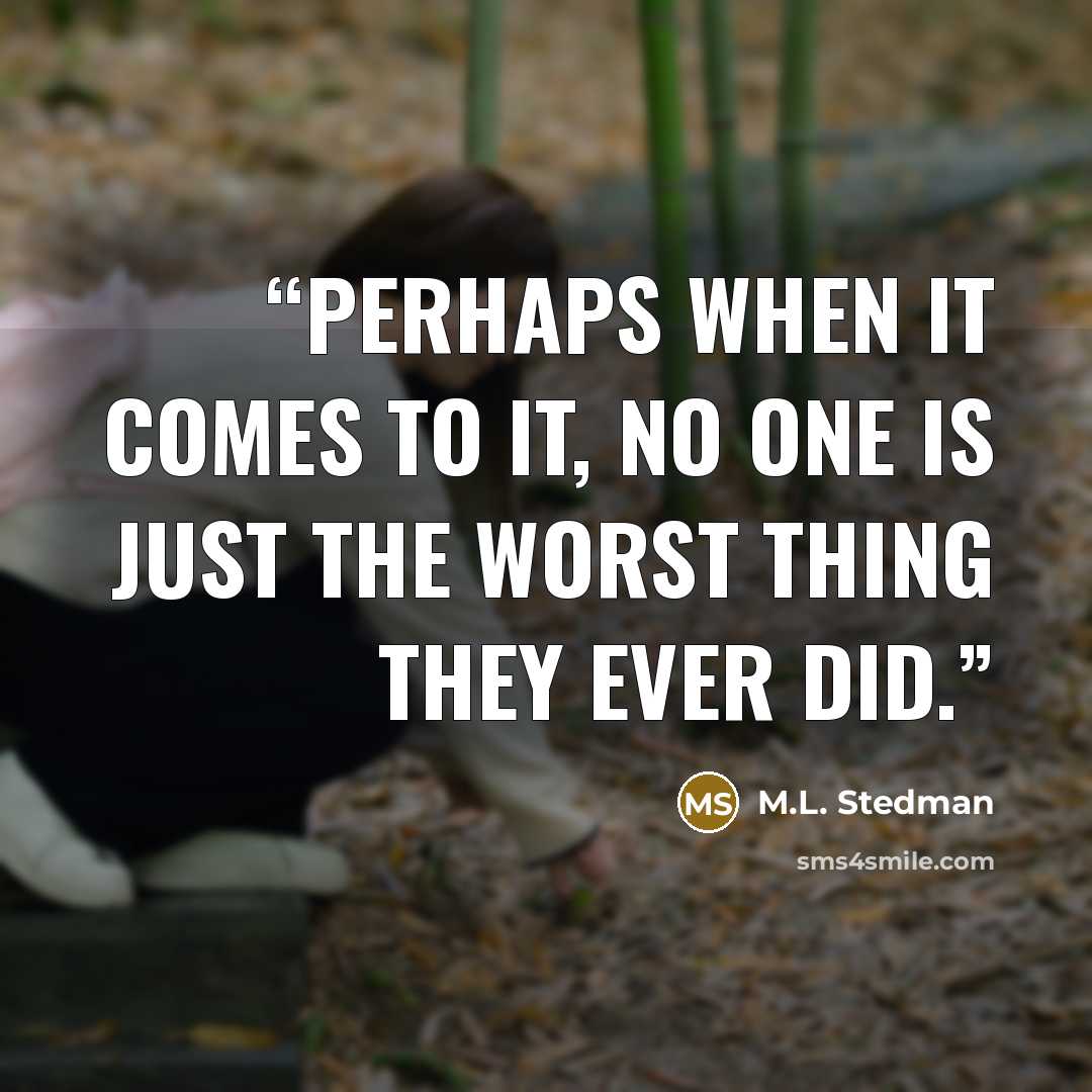 “Perhaps when it comes to it, no one is just the worst thing they ever did.” quote by M.L. Stedman