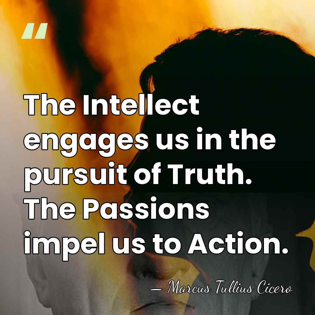 The Intellect engages us in the pursuit of Truth. The Passions impel&hellip; - Marcus Tullius Cicero