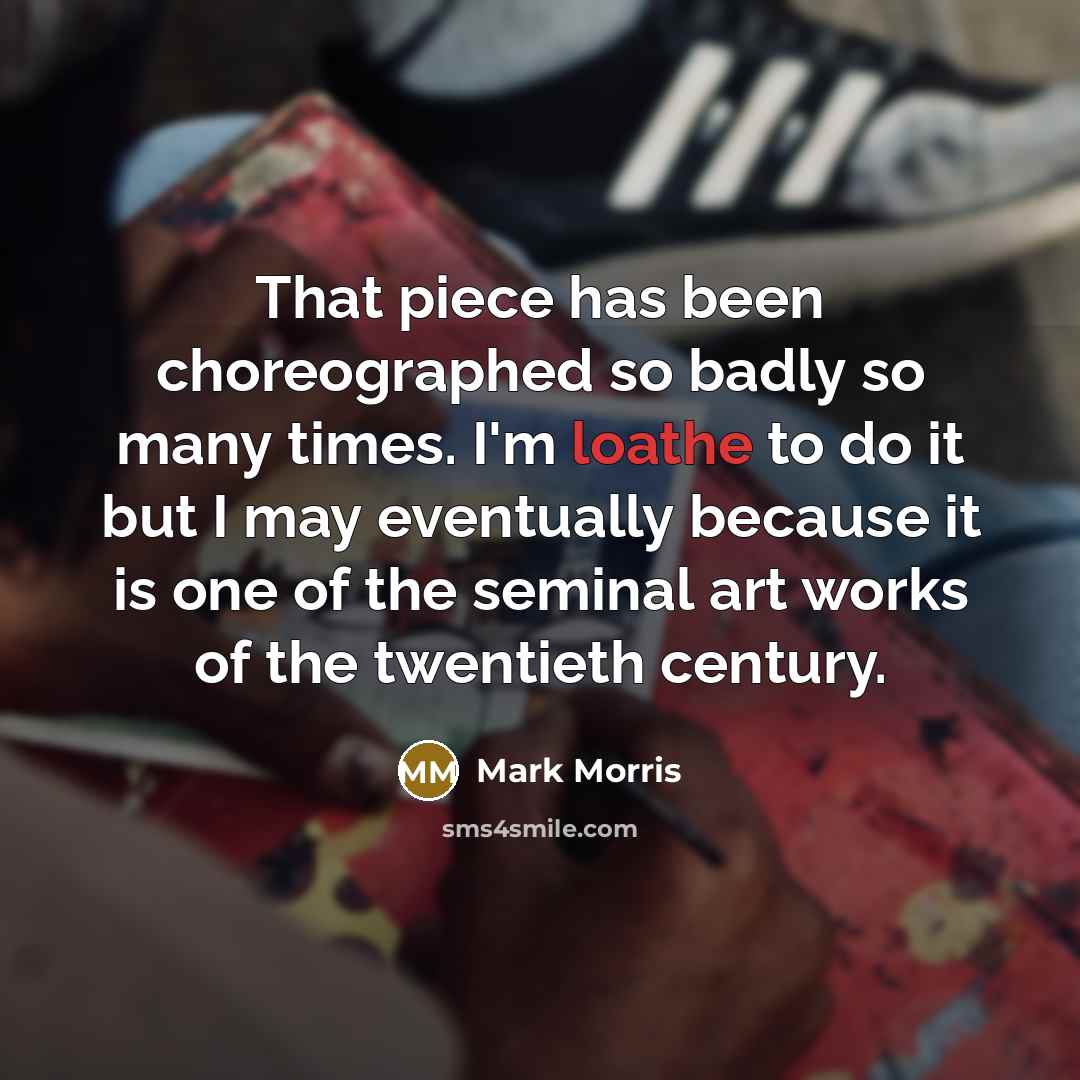 “That piece has been choreographed so badly so many times.…” quote by Mark Morris