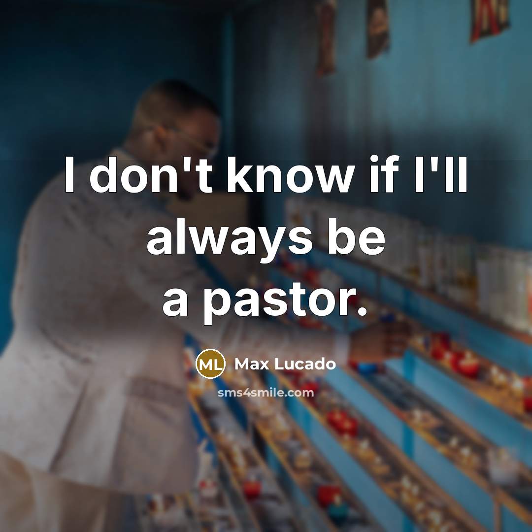 “I don't know if I'll always be a pastor.…” quote by Max Lucado