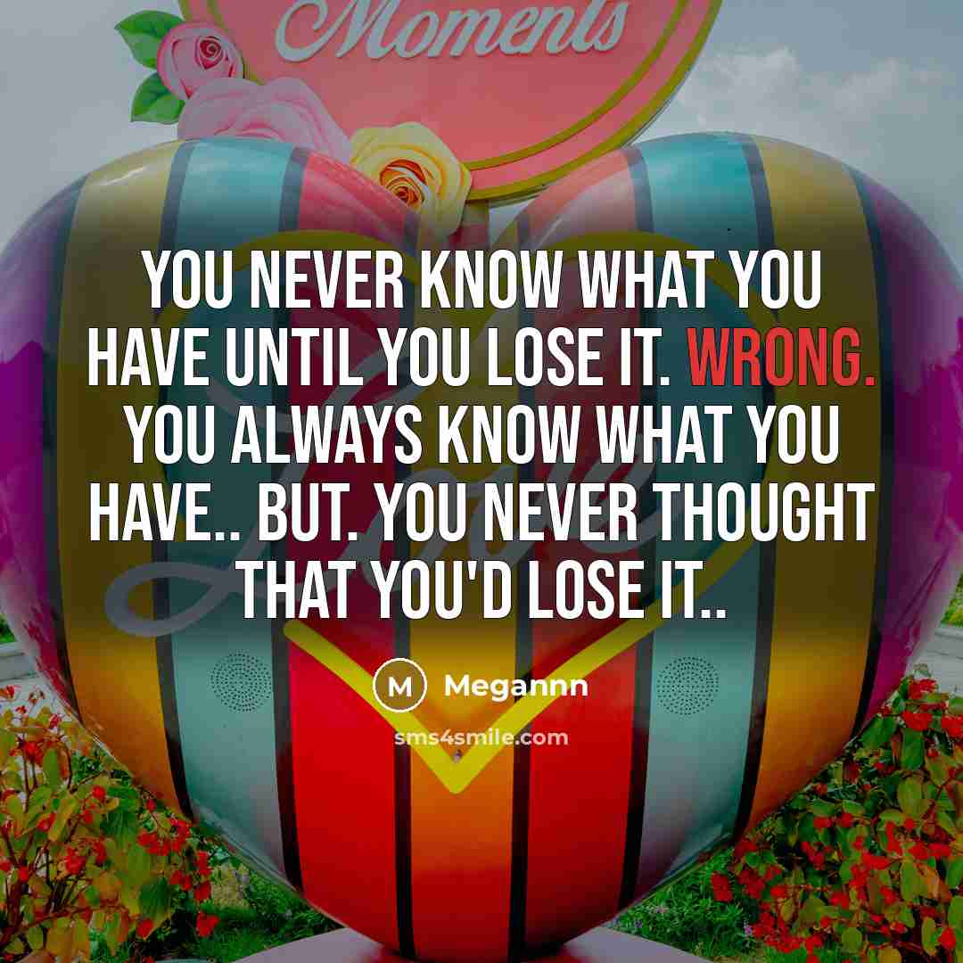 “You never know what you have until you lose it. WRONG. you always know what you have.. but. you never thought that you'd lose it..” quote by Megannn