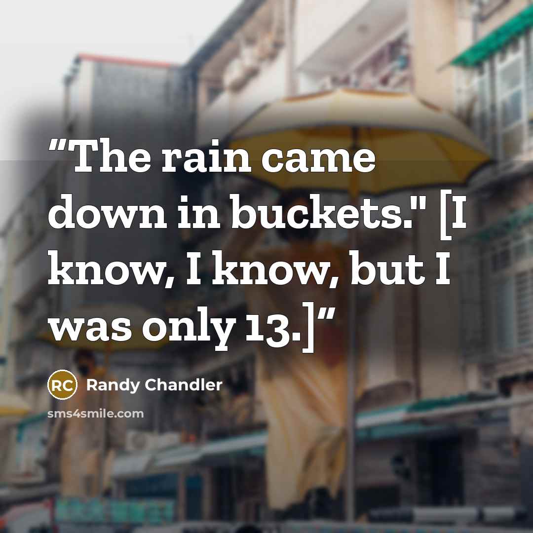 “The rain came down in buckets." [I know, I know, but I was only 13.]” quote by Randy Chandler