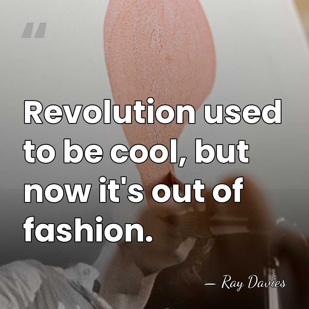 Revolution used to be cool, but now it's out of fashion. - Ray Davies