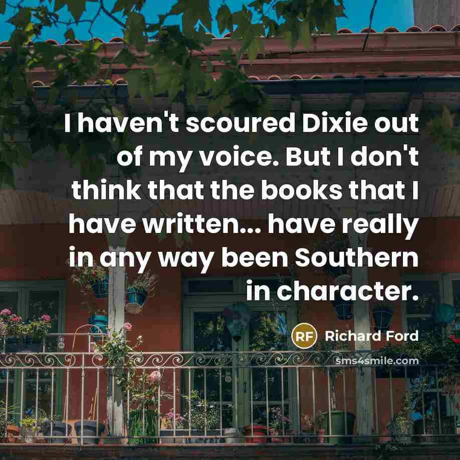 “I haven't scoured Dixie out of my voice. But I…” quote by Richard Ford
