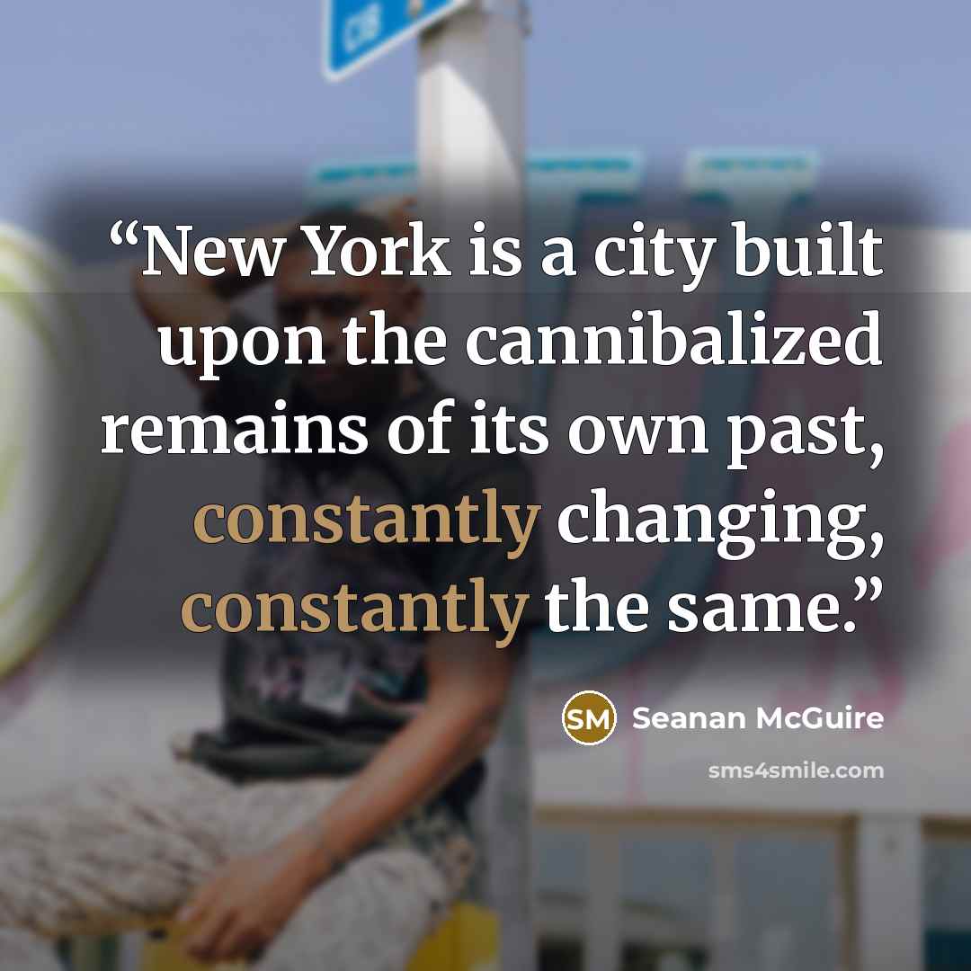 “New York is a city built upon the cannibalized remains of its own past, constantly changing, constantly the same.” quote by Seanan McGuire