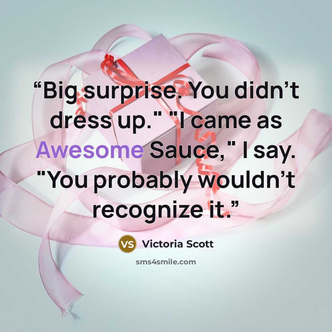“Big surprise. You didn't dress up." "I came as Awesome Sauce," I say. "You probably wouldn't recognize it.” quote by Victoria Scott