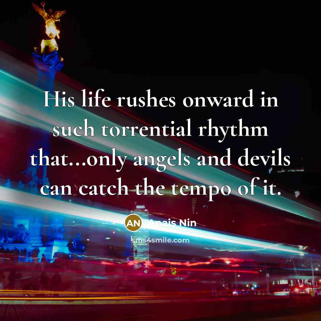 “His life rushes onward in such torrential rhythm that...only angels…” quote by Anais Nin