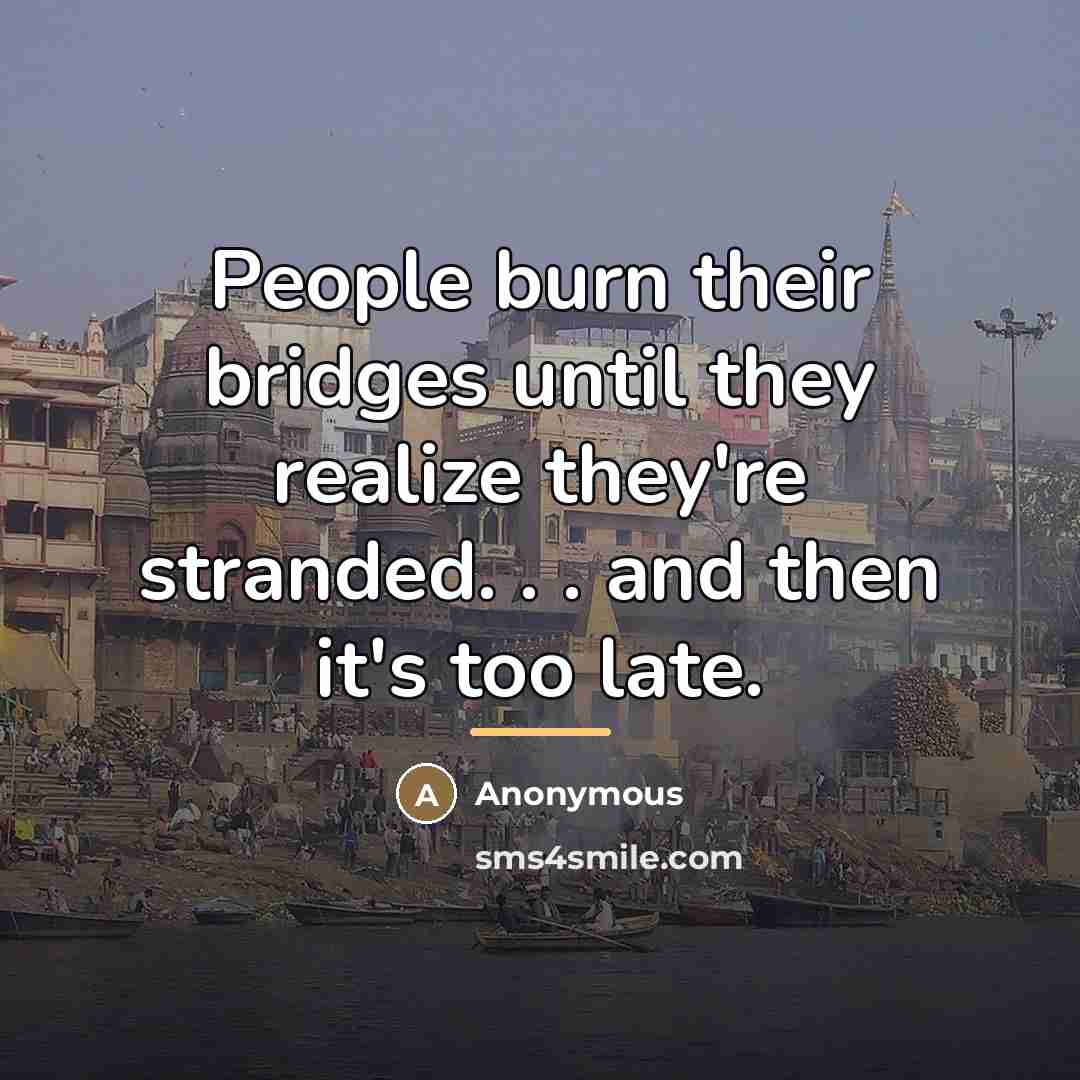 “People burn their bridges until they realize they're stranded. .…” quote by Anonymous
