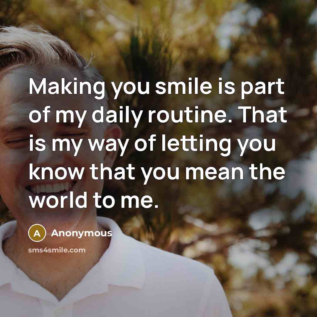 “Making you smile is part of my daily routine. That is my way of letting you know that you mean the world to me.” quote by Anonymous