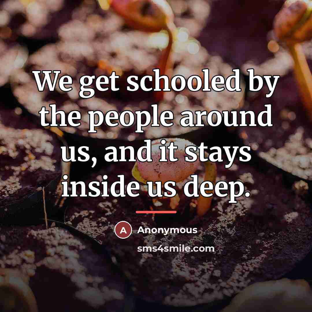 “We get schooled by the people around us, and it…” quote by Anonymous
