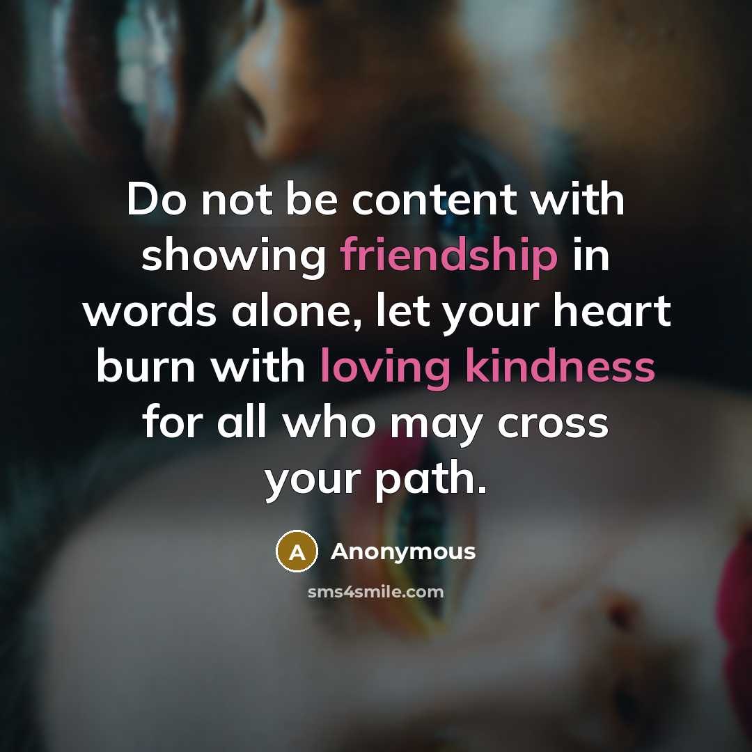 “Do not be content with showing friendship in words alone, let your heart burn with loving kindness for all who may cross your path.” quote by Anonymous