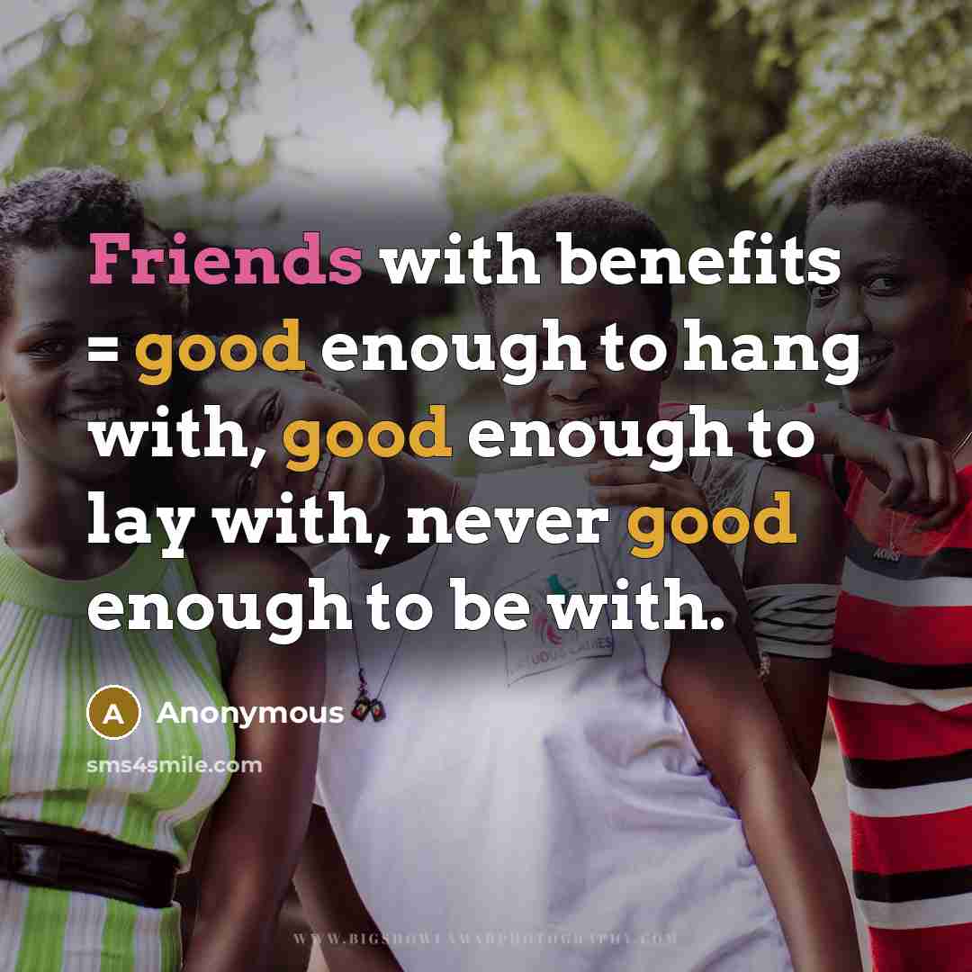 “Friends with benefits = good enough to hang with, good enough to lay with, never good enough to be with.” quote by Anonymous