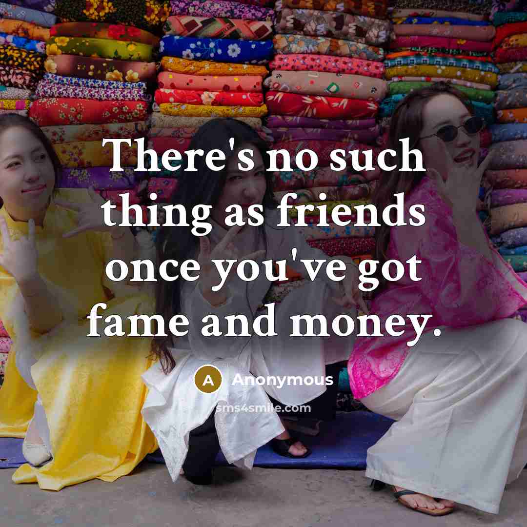 “There's no such thing as friends once you've got fame and money.” quote by Anonymous