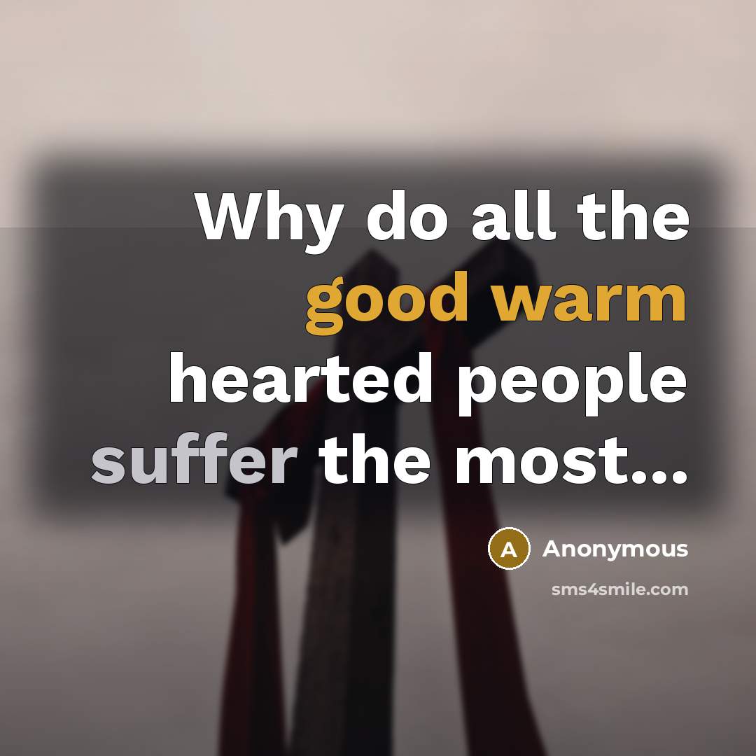 “Why do all the good warm hearted people suffer the most...” quote by Anonymous