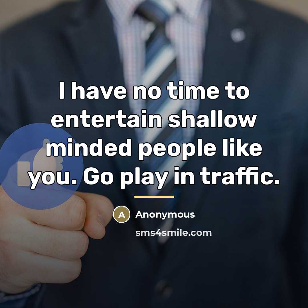 “I have no time to entertain shallow minded people like you. Go play in traffic.” quote by Anonymous