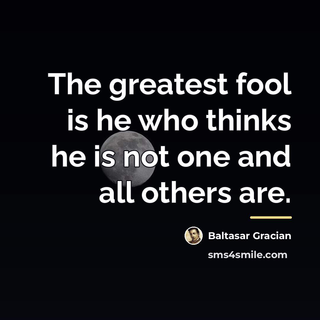 “The greatest fool is he who thinks he is not…” quote by Baltasar Gracian