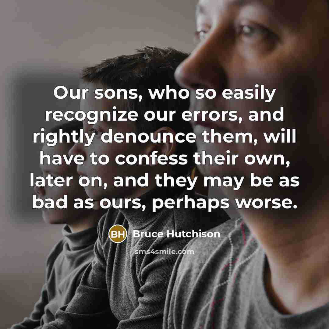 “Our sons, who so easily recognize our errors, and rightly denounce them, will have to confess their own, later on, and they may be as bad as ours, perhaps worse.” quote by Bruce Hutchison
