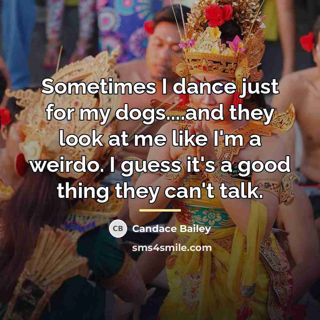 “Sometimes I dance just for my dogs....and they look at…” quote by Candace Bailey