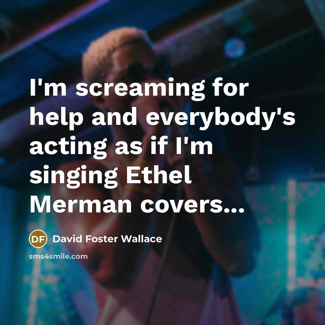 “I'm screaming for help and everybody's acting as if I'm…” quote by David Foster Wallace