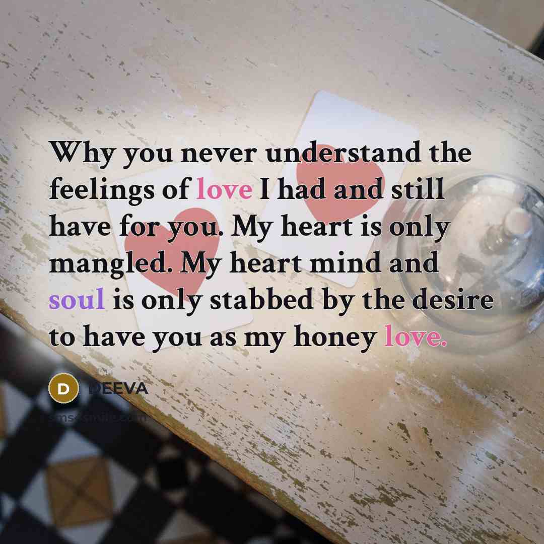 “Why you never understand the feelings of love I had and still have for you. My heart is only mangled. My heart mind and soul is only stabbed by the desire to have you as my honey love.” quote by DEEVA