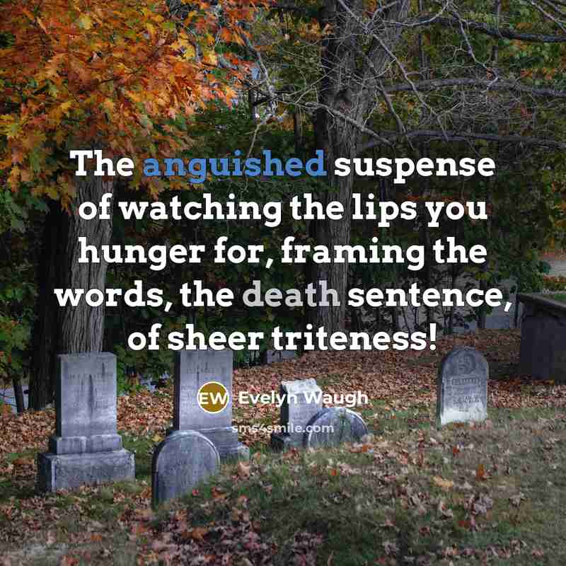 “The anguished suspense of watching the lips you hunger for, framing the words, the death sentence, of sheer triteness!” quote by Evelyn Waugh