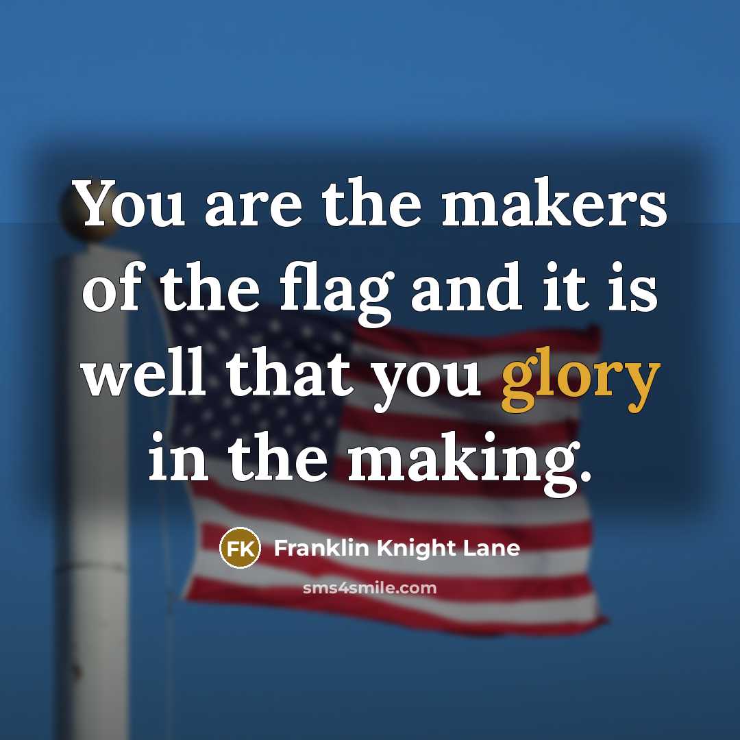 “You are the makers of the flag and it is…” quote by Franklin Knight Lane