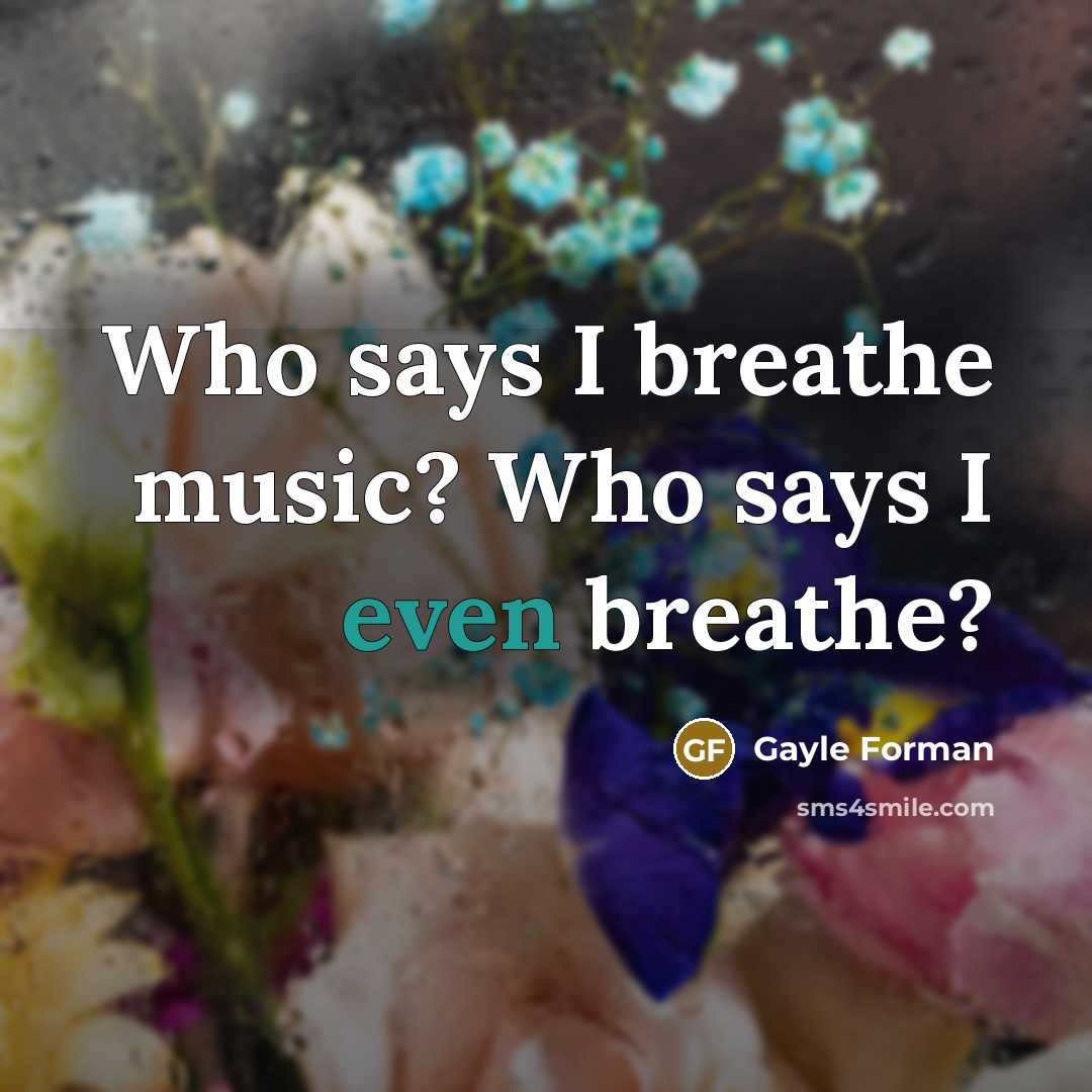 “Who says I breathe music? Who says I even breathe?…” quote by Gayle Forman