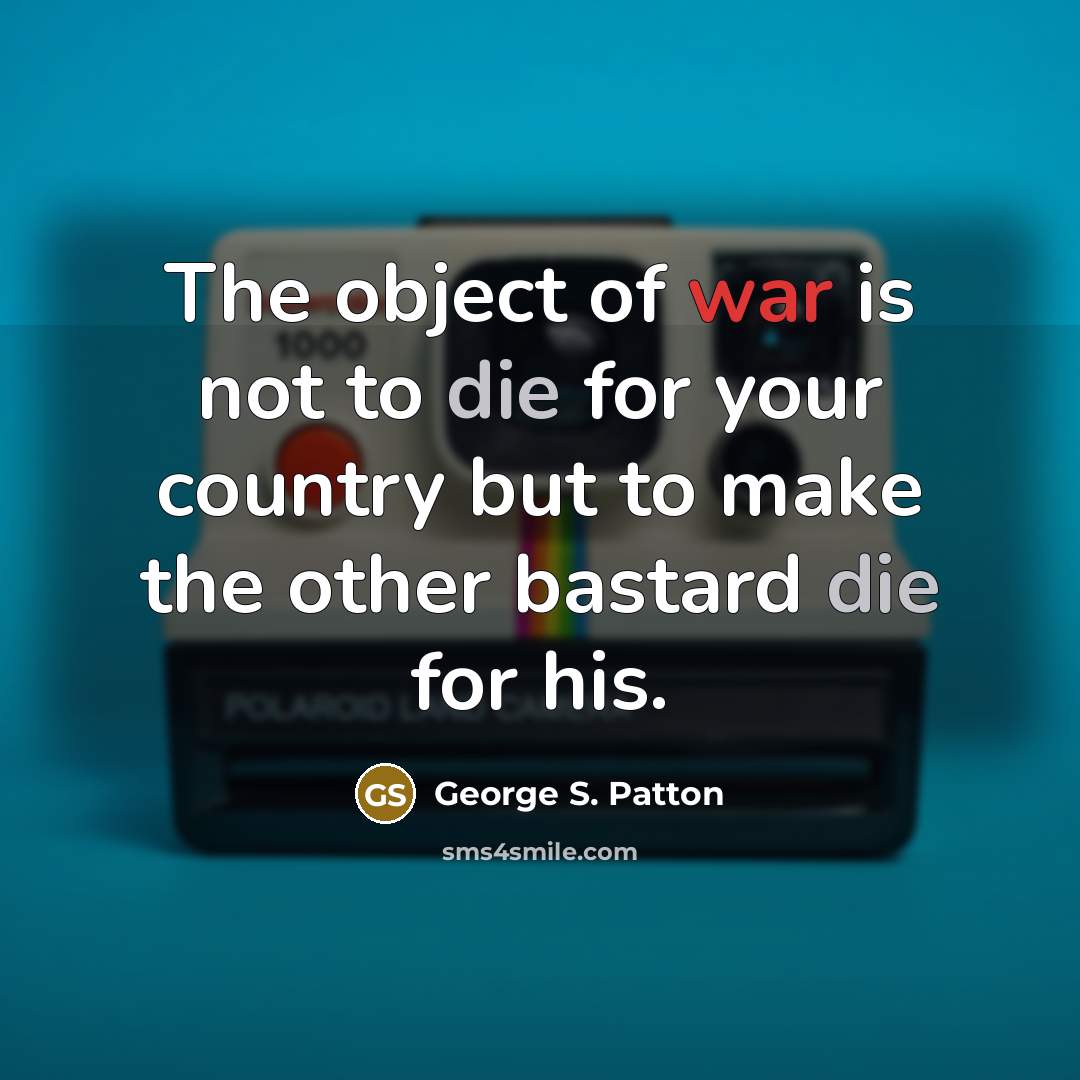 “The object of war is not to die for your country but to make the other bastard die for his.” quote by George S. Patton