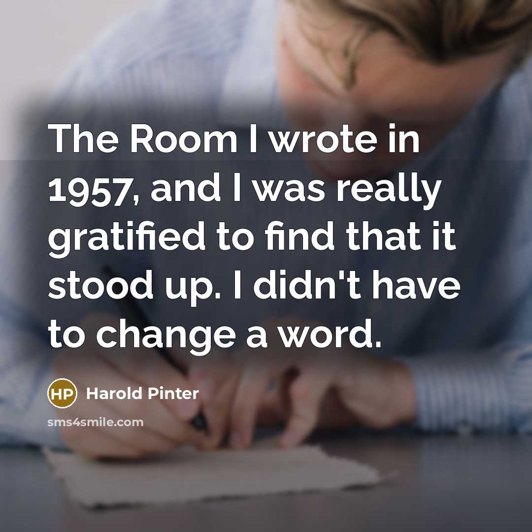 “The Room I wrote in 1957, and I was really gratified to find that it stood up. I didn't have to change a word.” quote by Harold Pinter