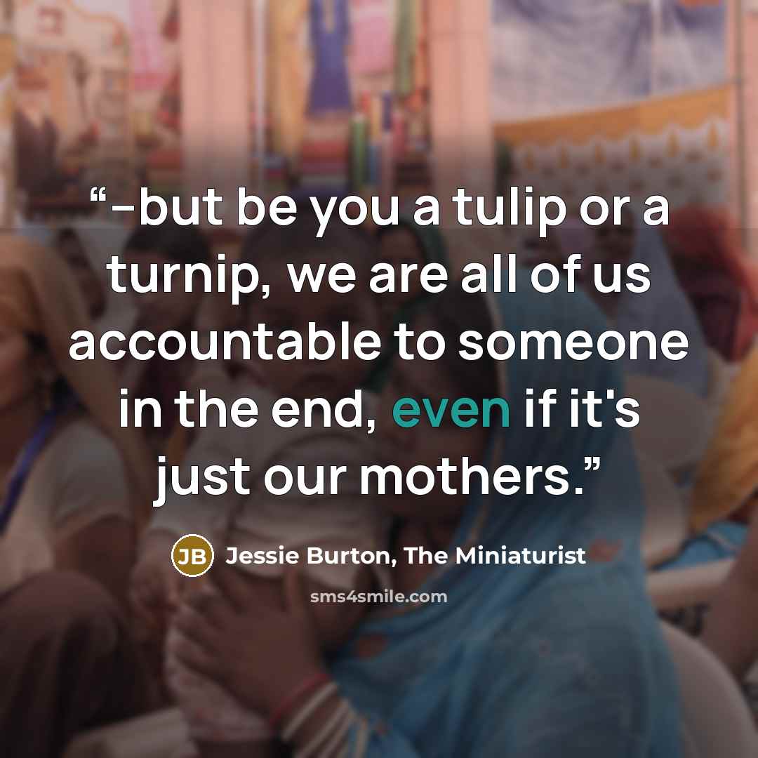 “--but be you a tulip or a turnip, we are all of us accountable to someone in the end, even if it's just our mothers.” quote by Jessie Burton, The Miniaturist