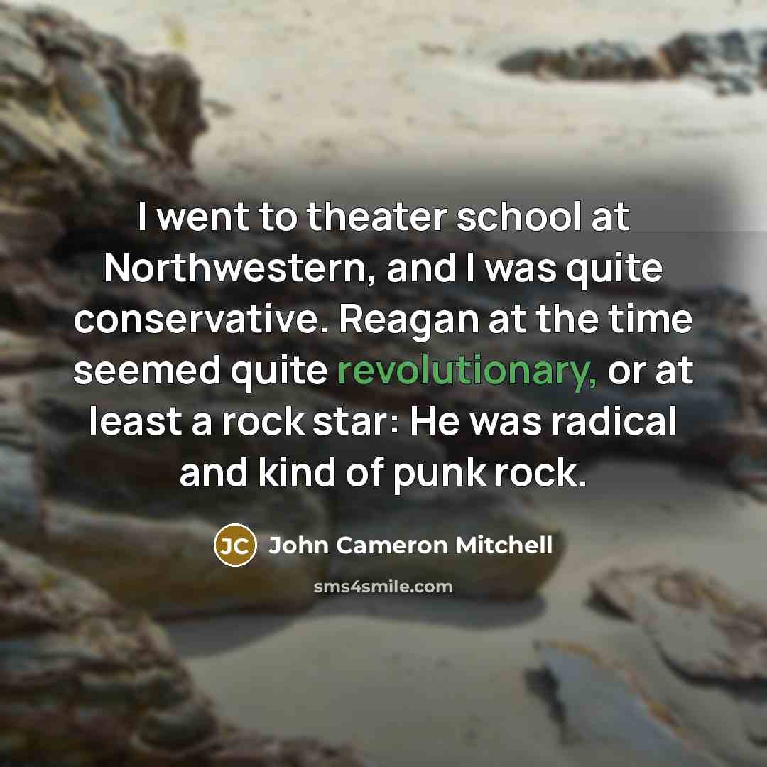“I went to theater school at Northwestern, and I was quite conservative. Reagan at the time seemed quite revolutionary, or at least a rock star: He was radical and kind of punk rock.” quote by John Cameron Mitchell