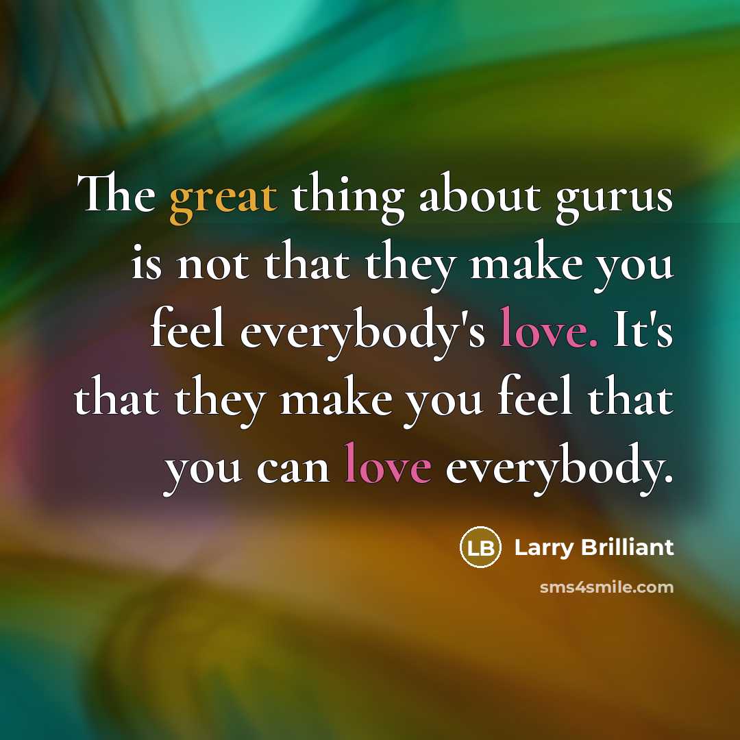 “The great thing about gurus is not that they make you feel everybody's love. It's that they make you feel that you can love everybody.” quote by Larry Brilliant