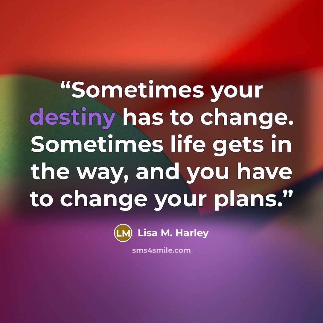 “Sometimes your destiny has to change. Sometimes life gets in the way, and you have to change your plans.” quote by Lisa M. Harley