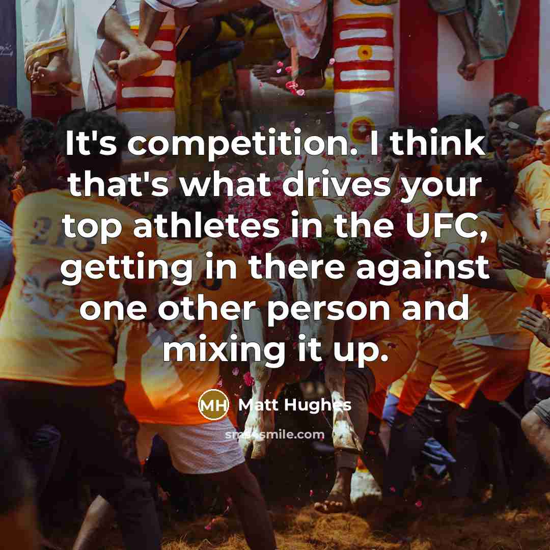 “It's competition. I think that's what drives your top athletes…” quote by Matt Hughes
