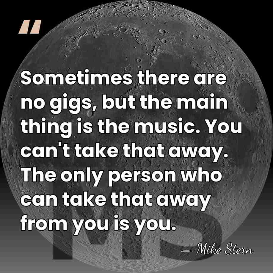 Sometimes there are no gigs, but the main thing is the music.&hellip; - Mike Stern