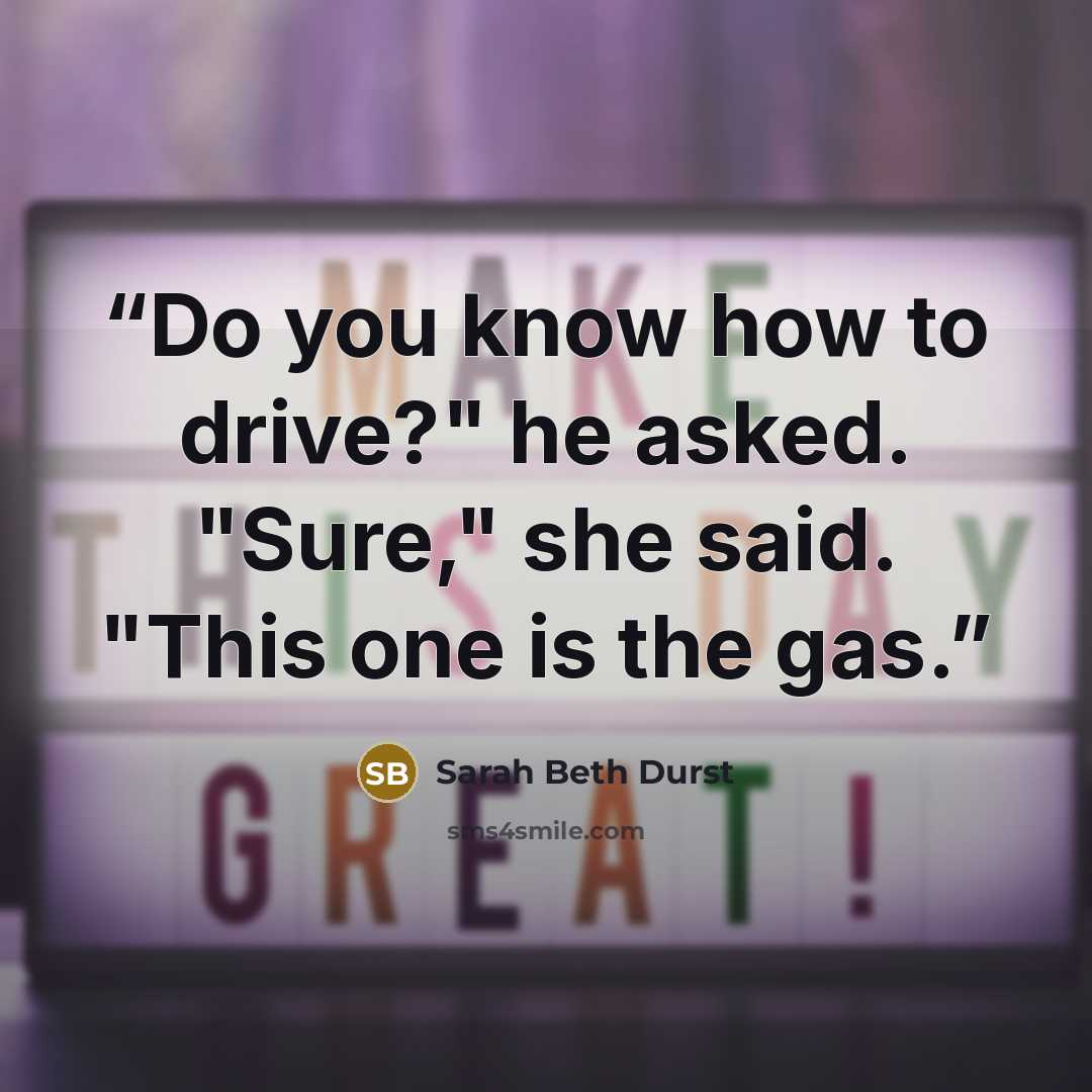 “Do you know how to drive?" he asked. "Sure," she said. "This one is the gas.” quote by Sarah Beth Durst