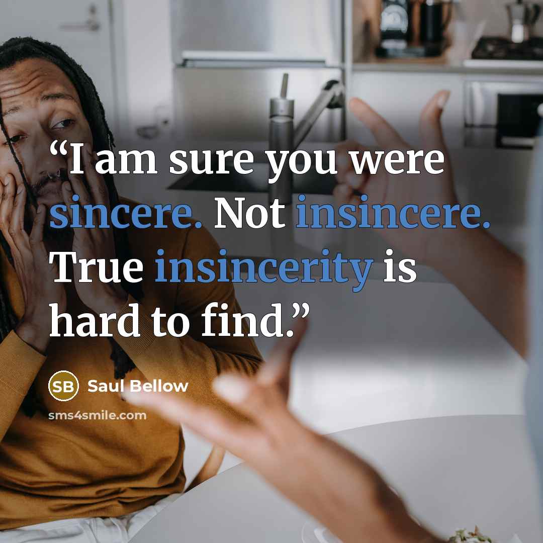 “I am sure you were sincere. Not insincere. True insincerity is hard to find.” quote by Saul Bellow