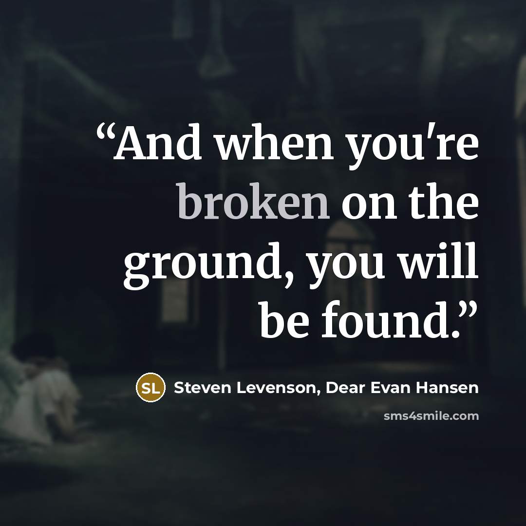 “And when you're broken on the ground, you will be found.” quote by Steven Levenson, Dear Evan Hansen