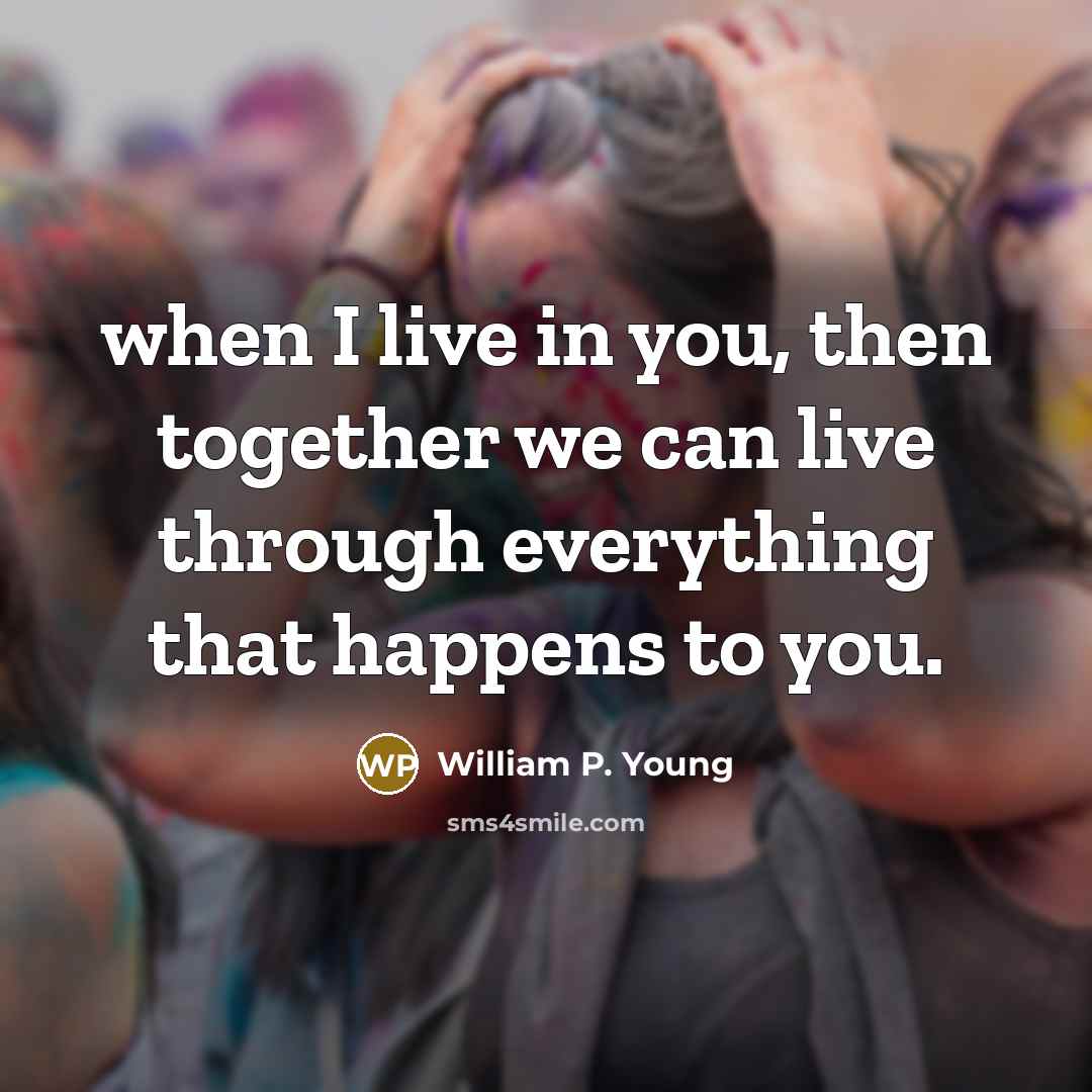 “when I live in you, then together we can live through everything that happens to you.” quote by William P. Young