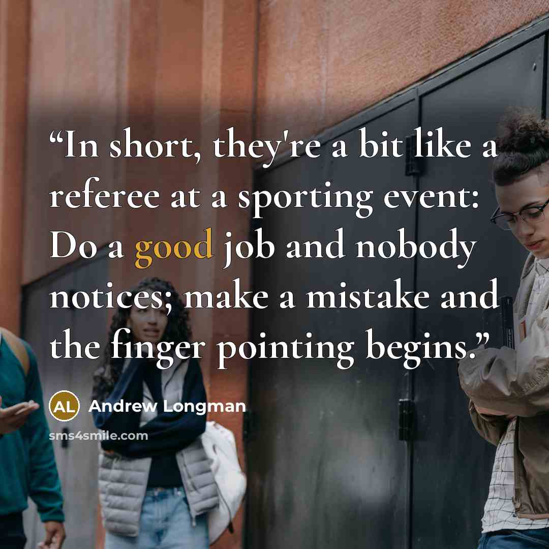 “In short, they're a bit like a referee at a sporting event: Do a good job and nobody notices; make a mistake and the finger pointing begins.” quote by Andrew Longman