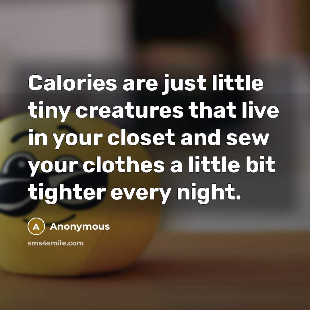 “Calories are just little tiny creatures that live in your closet and sew your clothes a little bit tighter every night.” quote by Anonymous