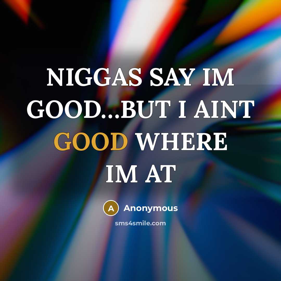 “NIGGAS SAY IM GOOD....BUT I AINT GOOD WHERE IM AT…” quote by Anonymous